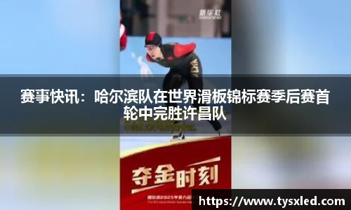 赛事快讯：哈尔滨队在世界滑板锦标赛季后赛首轮中完胜许昌队