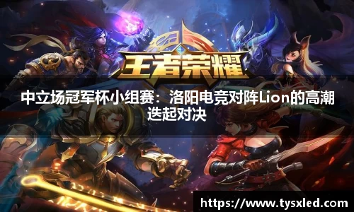 中立场冠军杯小组赛：洛阳电竞对阵Lion的高潮迭起对决