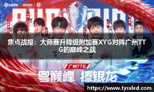 焦点战报：大师赛升降级附加赛XYG对阵广州TTG的巅峰之战