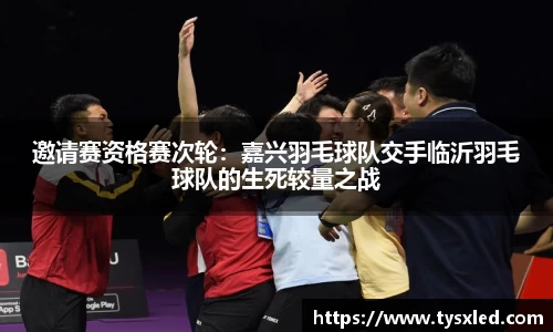 邀请赛资格赛次轮：嘉兴羽毛球队交手临沂羽毛球队的生死较量之战
