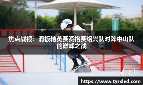 焦点战报：滑板精英赛资格赛绍兴队对阵中山队的巅峰之战